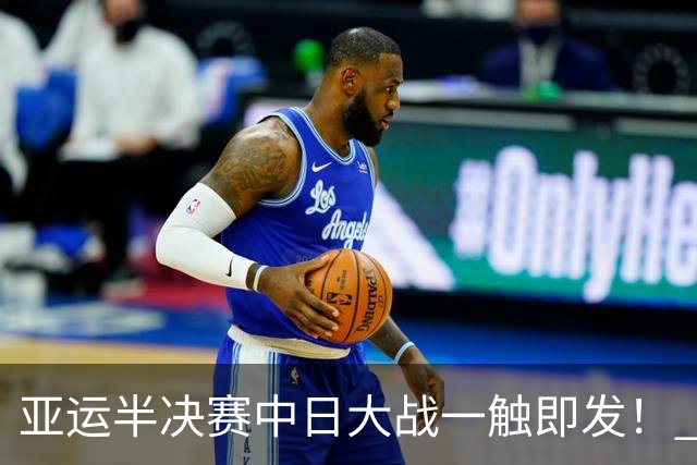 亚运半决赛中日大战一触即发！ 中国男篮需要保持内线优势
